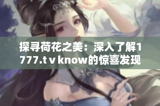 探寻荷花之美：深入了解1777.tⅴknow的惊喜发现