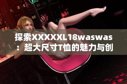 探索XXXXXL18waswas：超大尺寸T恤的魅力与创新