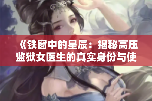 《铁窗中的星辰：揭秘高压监狱女医生的真实身份与使命》