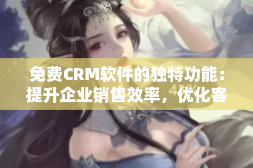 免费CRM软件的独特功能：提升企业销售效率，优化客户关系管理