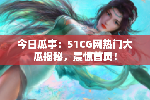 今日瓜事：51CG网热门大瓜揭秘，震惊首页！