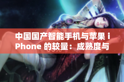 中国国产智能手机与苹果 iPhone 的较量：成熟度与创新谁占上风？