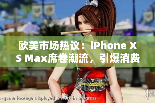 欧美市场热议：iPhone XS Max席卷潮流，引爆消费狂潮