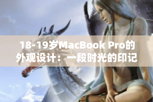 18-19岁MacBook Pro的外观设计：一段时光的印记和技术的完美结合