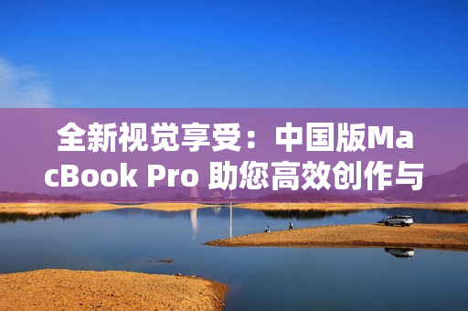 全新视觉享受：中国版MacBook Pro 助您高效创作与娱乐