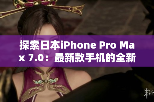 探索日本iPhone Pro Max 7.0：最新款手机的全新功能与性能提升