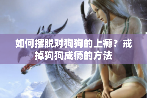 如何摆脱对狗狗的上瘾？戒掉狗狗成瘾的方法