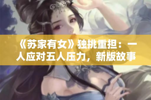 《苏家有女》独挑重担：一人应对五人压力，新版故事展现女性魅力