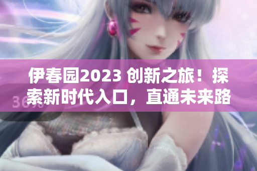 伊春园2023 创新之旅！探索新时代入口，直通未来路径