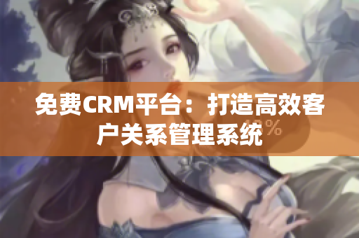 免费CRM平台：打造高效客户关系管理系统