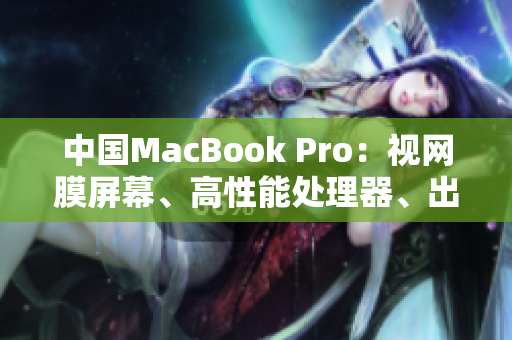 中国MacBook Pro：视网膜屏幕、高性能处理器、出色音频体验