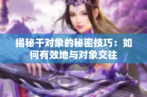 揭秘干对象的秘密技巧：如何有效地与对象交往