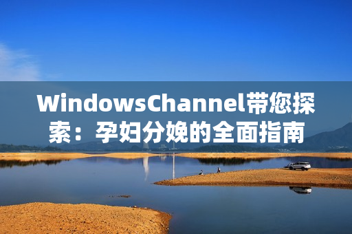 WindowsChannel带您探索：孕妇分娩的全面指南