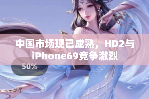 中国市场现已成熟，HD2与iPhone69竞争激烈