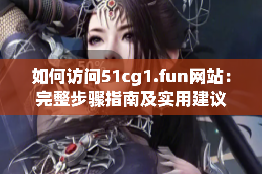 如何访问51cg1.fun网站：完整步骤指南及实用建议