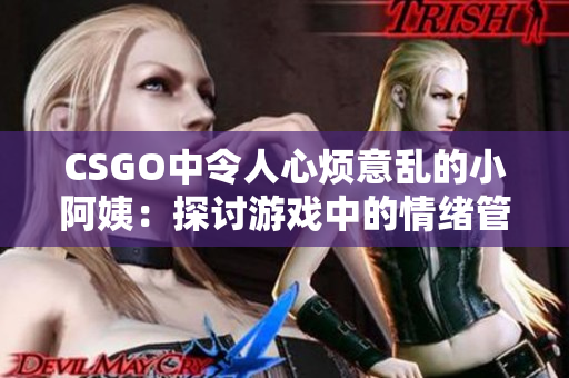 CSGO中令人心烦意乱的小阿姨：探讨游戏中的情绪管理与团队合作