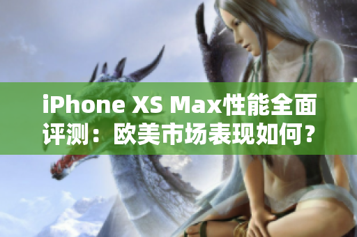 iPhone XS Max性能全面评测：欧美市场表现如何？