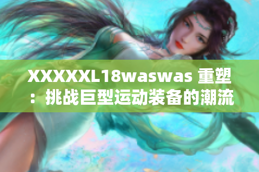 XXXXXL18waswas 重塑：挑战巨型运动装备的潮流新风向