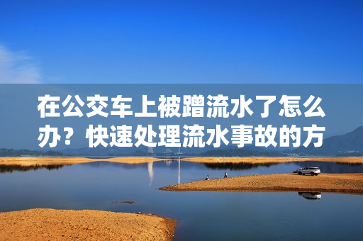 在公交车上被蹭流水了怎么办？快速处理流水事故的方法分享