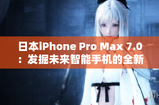 日本iPhone Pro Max 7.0：发掘未来智能手机的全新境界