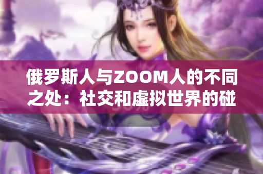 俄罗斯人与ZOOM人的不同之处：社交和虚拟世界的碰撞