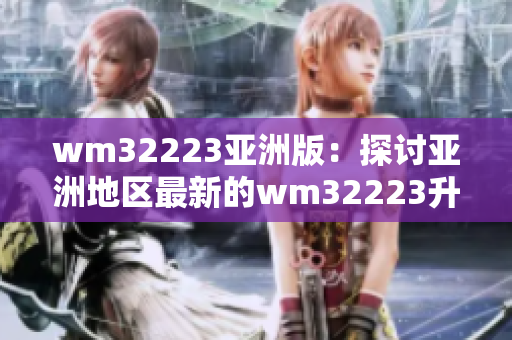 wm32223亚洲版：探讨亚洲地区最新的wm32223升级版本优势