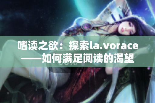 嗜读之欲：探索la.vorace——如何满足阅读的渴望