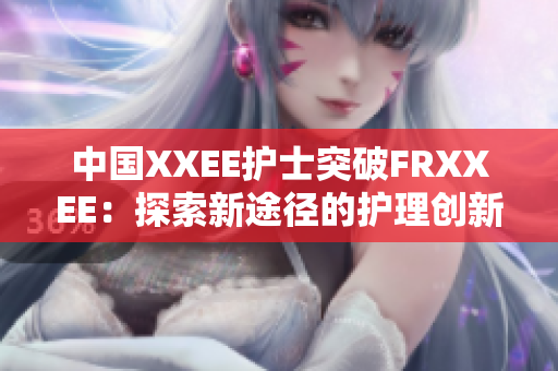 中国XXEE护士突破FRXXEE：探索新途径的护理创新