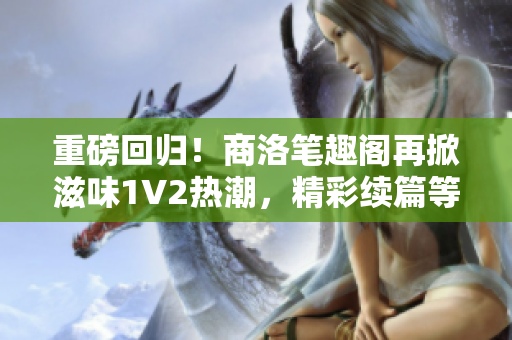 重磅回归！商洛笔趣阁再掀滋味1V2热潮，精彩续篇等你来读！