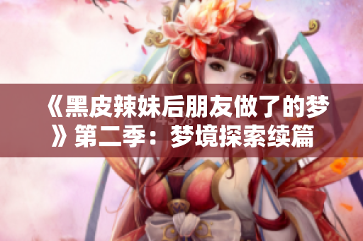 《黑皮辣妹后朋友做了的梦》第二季：梦境探索续篇