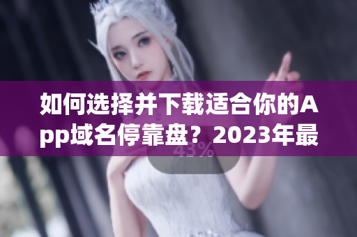 如何选择并下载适合你的App域名停靠盘？2023年最新推荐大全