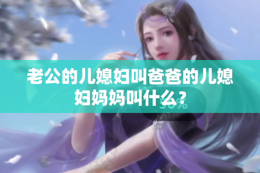 老公的儿媳妇叫爸爸的儿媳妇妈妈叫什么？