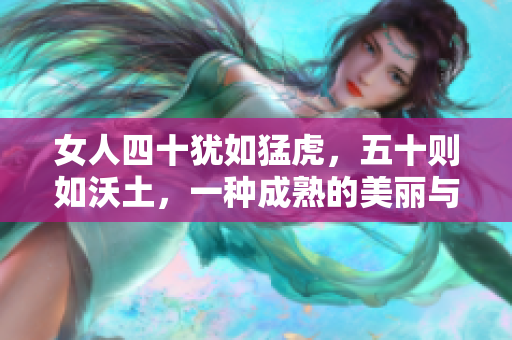 女人四十犹如猛虎，五十则如沃土，一种成熟的美丽与生命力的蜕变