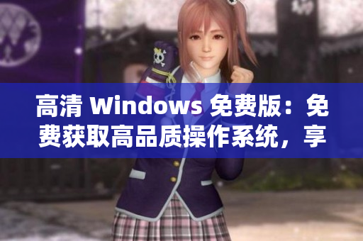 高清 Windows 免费版：免费获取高品质操作系统，享受流畅体验