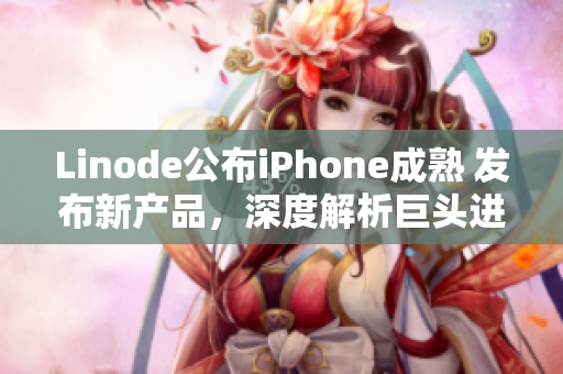 Linode公布iPhone成熟 发布新产品，深度解析巨头进军移动市场