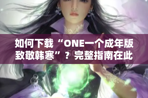 如何下载“ONE一个成年版致敬韩寒”？完整指南在此!