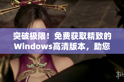 突破极限！免费获取精致的Windows高清版本，助您享受顶级系统体验