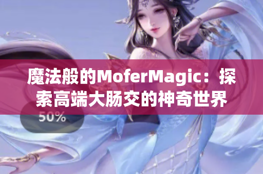 魔法般的MoferMagic：探索高端大肠交的神奇世界