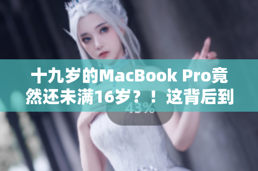 十九岁的MacBook Pro竟然还未满16岁？！这背后到底隐藏了什么故事？