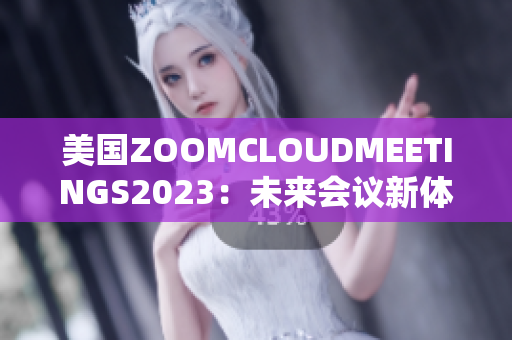 美国ZOOMCLOUDMEETINGS2023：未来会议新体验