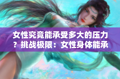 女性究竟能承受多大的压力？挑战极限：女性身体能承受的极限到底是多少？