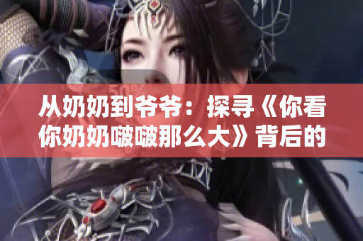 从奶奶到爷爷：探寻《你看你奶奶啵啵那么大》背后的故事