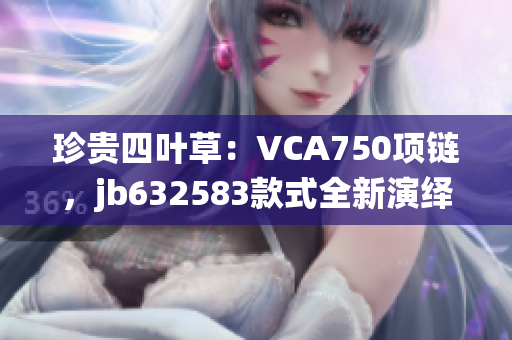 珍贵四叶草：VCA750项链，jb632583款式全新演绎