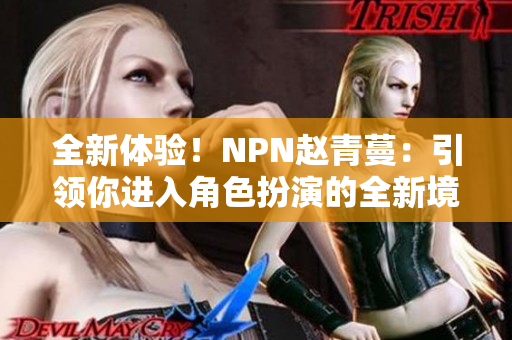 全新体验！NPN赵青蔓：引领你进入角色扮演的全新境界