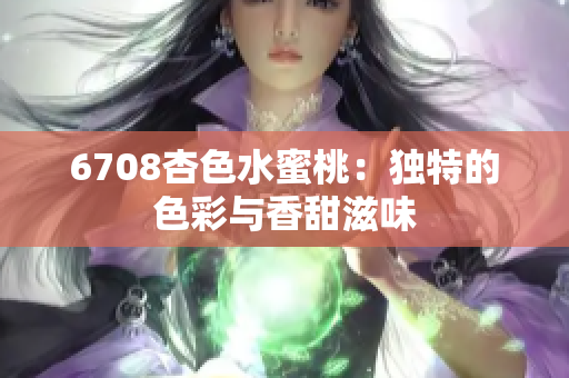 6708杏色水蜜桃：独特的色彩与香甜滋味