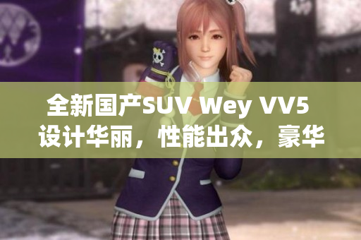 全新国产SUV Wey VV5 设计华丽，性能出众，豪华驾乘体验引领潮流