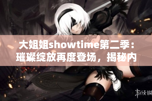 大姐姐showtime第二季：璀璨绽放再度登场，揭秘内心世界