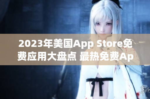 2023年美国App Store免费应用大盘点 最热免费App一览