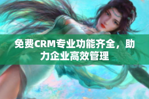 免费CRM专业功能齐全，助力企业高效管理