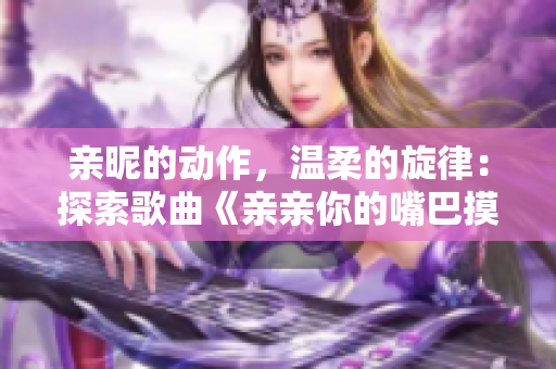 亲昵的动作，温柔的旋律：探索歌曲《亲亲你的嘴巴摸摸你的脸》